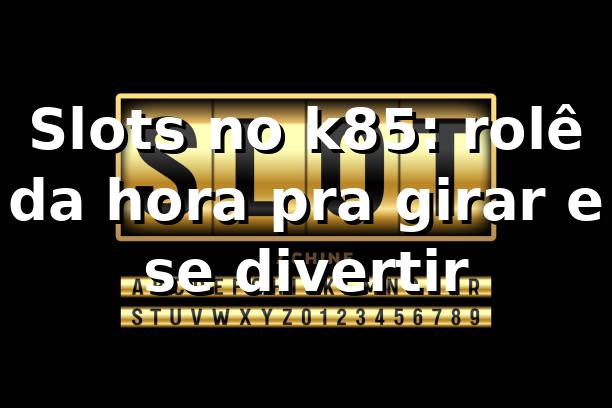 Slots no k85: rolê da hora pra girar e se divertir 🎰 1 Slots no k85: rolê da hora pra girar e se divertir 🎰